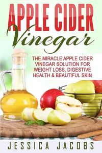 Cover image for Apple Cider Vinegar: The Miracle Apple Cider Vinegar Solution For Weight Loss, Digestive Health & Beautiful Skin