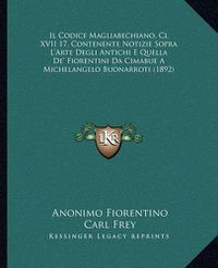 Cover image for Il Codice Magliabechiano, CL XVII 17, Contenente Notizie Sopra L'Arte Degli Antichi E Quella de' Fiorentini Da Cimabue a Michelangelo Buonarroti (1892)