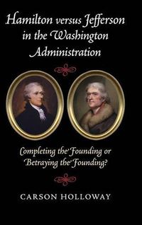 Cover image for Hamilton versus Jefferson in the Washington Administration: Completing the Founding or Betraying the Founding?