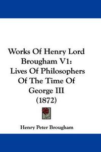 Cover image for Works of Henry Lord Brougham V1: Lives of Philosophers of the Time of George III (1872)