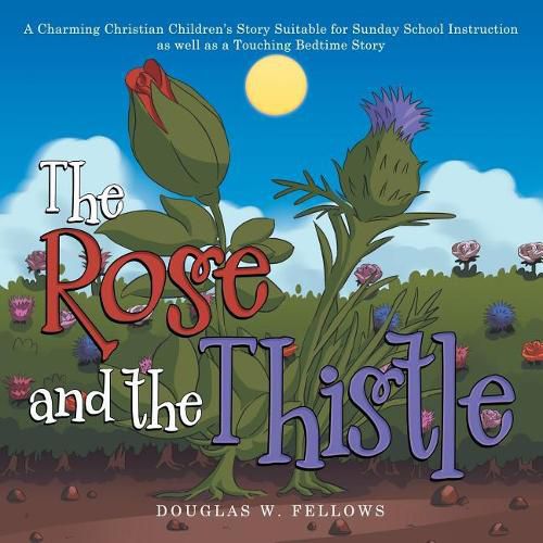 Cover image for The Rose and the Thistle: A Charming Christian Children's Story Suitable for Sunday School Instruction as Well as a Touching Bedtime Story