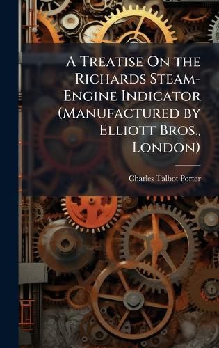 Cover image for A Treatise On the Richards Steam-Engine Indicator (Manufactured by Elliott Bros., London)