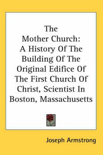 Cover image for The Mother Church: A History of the Building of the Original Edifice of the First Church of Christ, Scientist in Boston, Massachusetts