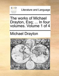 Cover image for The Works of Michael Drayton, Esq; ... in Four Volumes. Volume 1 of 4