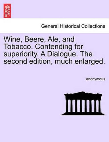 Cover image for Wine, Beere, Ale, and Tobacco. Contending for Superiority. a Dialogue. the Second Edition, Much Enlarged.