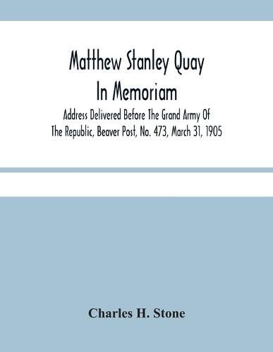 Matthew Stanley Quay: In Memoriam: Address Delivered Before The Grand Army Of The Republic, Beaver Post, No. 473, March 31, 1905