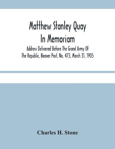 Cover image for Matthew Stanley Quay: In Memoriam: Address Delivered Before The Grand Army Of The Republic, Beaver Post, No. 473, March 31, 1905