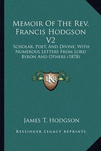 Cover image for Memoir of the REV. Francis Hodgson V2: Scholar, Poet, and Divine, with Numerous Letters from Lord Byron and Others (1878)