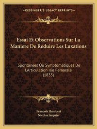 Cover image for Essai Et Observations Sur La Maniere de Reduire Les Luxations: Spontanees Ou Symptomatiques de L'Articulation Ilio Femorale (1835)