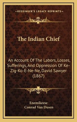 The Indian Chief: An Account of the Labors, Losses, Sufferings, and Oppression of Ke-Zig-Ko-E-Ne-Ne, David Sawyer (1867)