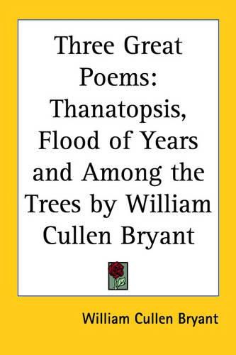 Three Great Poems: Thanatopsis, Flood of Years and Among the Trees by William Cullen Bryant