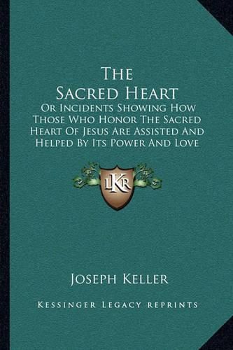 The Sacred Heart: Or Incidents Showing How Those Who Honor the Sacred Heart of Jesus Are Assisted and Helped by Its Power and Love (1899)