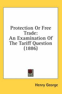 Cover image for Protection or Free Trade: An Examination of the Tariff Question (1886)