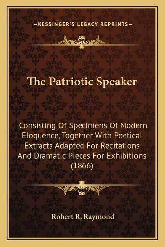 The Patriotic Speaker: Consisting of Specimens of Modern Eloquence, Together with Poetical Extracts Adapted for Recitations and Dramatic Pieces for Exhibitions (1866)