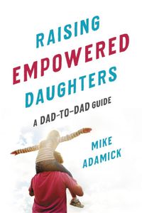 Cover image for Raising Empowered Daughters: A Dad-to-Dad Guide