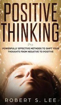 Cover image for Positive Thinking: Powerfully Effective Methods to Shift Your Thoughts From Negative to Positive