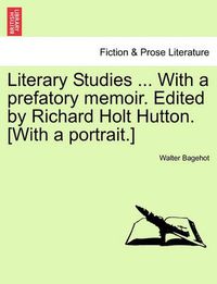 Cover image for Literary Studies ... with a Prefatory Memoir. Edited by Richard Holt Hutton. [With a Portrait.]