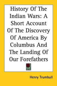 Cover image for History of the Indian Wars: A Short Account of the Discovery of America by Columbus and the Landing of Our Forefathers