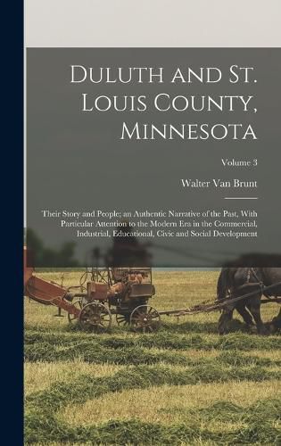 Cover image for Duluth and St. Louis County, Minnesota; Their Story and People; an Authentic Narrative of the Past, With Particular Attention to the Modern Era in the Commercial, Industrial, Educational, Civic and Social Development; Volume 3