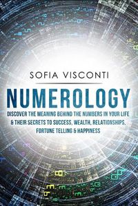 Cover image for Numerology: Discover The Meaning Behind The Numbers in Your life & Their Secrets to Success, Wealth, Relationships, Fortune Telling & Happiness