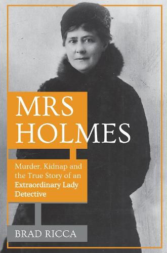 Mrs Holmes: Murder, Kidnap and the True Story of an Extraordinary Lady Detective