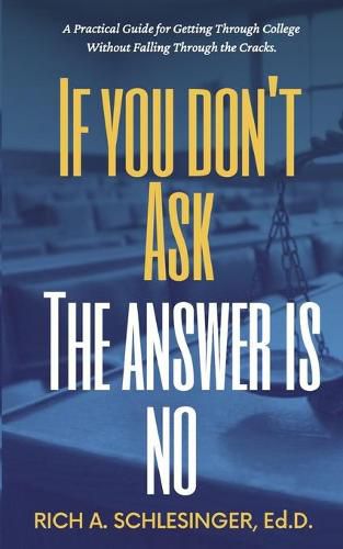 Cover image for If You Don't Ask The Answer Is No: A Practical Guide for Getting Through College Without Falling Through the Cracks