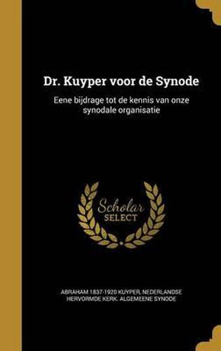 Dr. Kuyper Voor de Synode: Eene Bijdrage Tot de Kennis Van Onze Synodale Organisatie