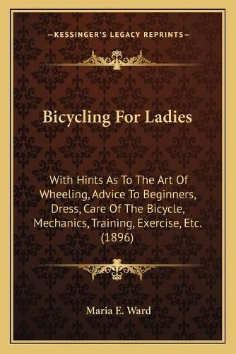 Bicycling for Ladies: With Hints as to the Art of Wheeling, Advice to Beginners, Dress, Care of the Bicycle, Mechanics, Training, Exercise, Etc. (1896)