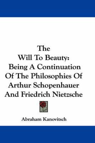 Cover image for The Will to Beauty: Being a Continuation of the Philosophies of Arthur Schopenhauer and Friedrich Nietzsche