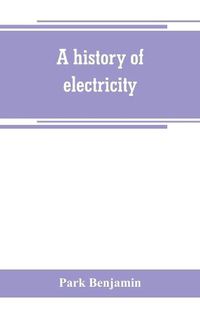 Cover image for A history of electricity (the intellectual rise in electricity) from antiquity to the days of Benjamin Franklin