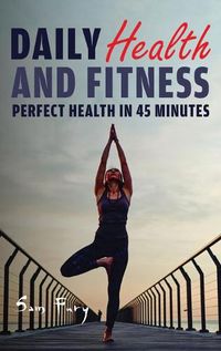 Cover image for Daily Health and Fitness: Perfect Health in Under 45 Minutes a Day