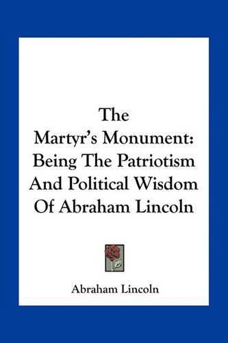 Cover image for The Martyr's Monument: Being the Patriotism and Political Wisdom of Abraham Lincoln