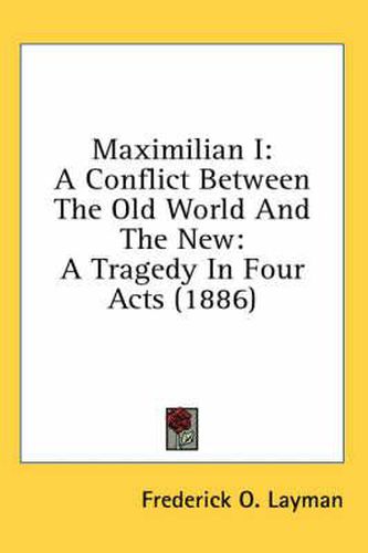 Cover image for Maximilian I: A Conflict Between the Old World and the New: A Tragedy in Four Acts (1886)