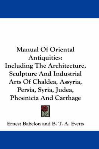 Manual of Oriental Antiquities: Including the Architecture, Sculpture and Industrial Arts of Chaldea, Assyria, Persia, Syria, Judea, Phoenicia and Carthage