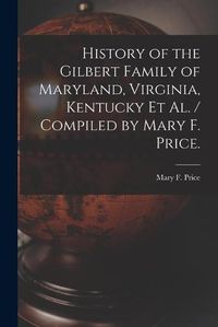 Cover image for History of the Gilbert Family of Maryland, Virginia, Kentucky Et Al. / Compiled by Mary F. Price.