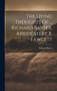 Cover image for The Dying Thoughts Of ... Richard Baxter, Abridged By B. Fawcett