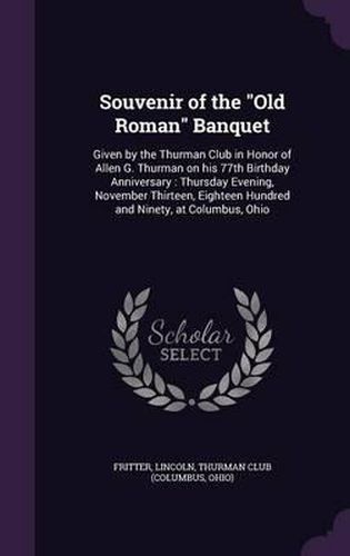 Cover image for Souvenir of the Old Roman Banquet: Given by the Thurman Club in Honor of Allen G. Thurman on His 77th Birthday Anniversary: Thursday Evening, November Thirteen, Eighteen Hundred and Ninety, at Columbus, Ohio