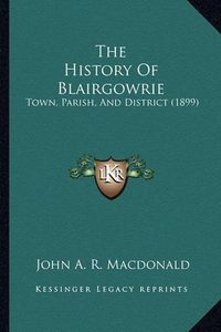 Cover image for The History of Blairgowrie: Town, Parish, and District (1899)