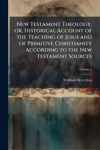 Cover image for New Testament Theology, Or, Historical Account of the Teaching of Jesus and of Primitive Christianity According to the New Testament Sources