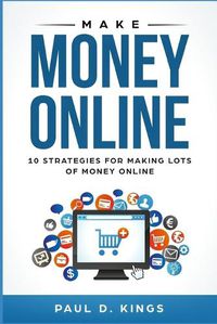 Cover image for Make Money Online: 10 Strategies for Making Lots of Money Online
