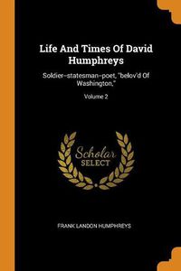 Cover image for Life and Times of David Humphreys: Soldier--Statesman--Poet, Belov'd of Washington; Volume 2