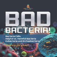 Cover image for Bad Bacteria! Bacteria Cells, Helpful vs. Harmful Bacteria Eubacteria and Archaebacteria Grade 6-8 Life Science