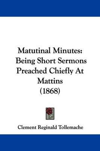 Cover image for Matutinal Minutes: Being Short Sermons Preached Chiefly At Mattins (1868)