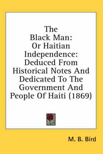 Cover image for The Black Man: Or Haitian Independence: Deduced from Historical Notes and Dedicated to the Government and People of Haiti (1869)