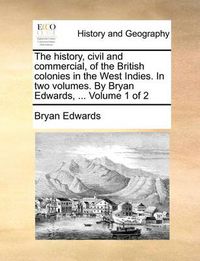 Cover image for The History, Civil and Commercial, of the British Colonies in the West Indies. in Two Volumes. by Bryan Edwards, ... Volume 1 of 2