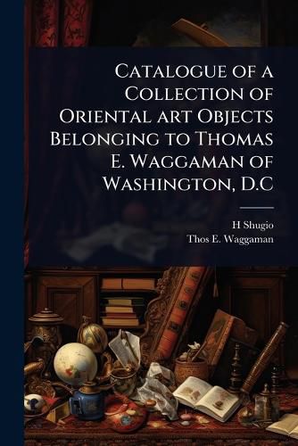 Cover image for Catalogue of a Collection of Oriental art Objects Belonging to Thomas E. Waggaman of Washington, D.C