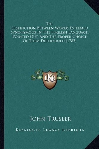 The Distinction Between Words Esteemed Synonymous in the English Language, Pointed Out, and the Proper Choice of Them Determined (1783)