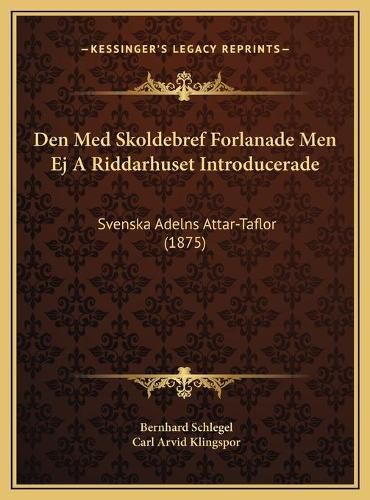 Den Med Skoldebref Forlanade Men Ej a Riddarhuset Introducerade: Svenska Adelns Attar-Taflor (1875)