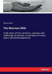 Cover image for The Mormon Wife: A life story of the sacrifices, sorrows and sufferings of woman. A narrative of many years' personal experience