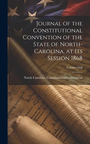 Cover image for Journal of the Constitutional Convention of the State of North-Carolina, at its Session 1868; Volume 1868